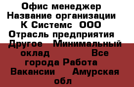 Офис-менеджер › Название организации ­ К Системс, ООО › Отрасль предприятия ­ Другое › Минимальный оклад ­ 20 000 - Все города Работа » Вакансии   . Амурская обл.